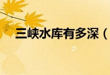 三峽水庫有多深（中國三峽大壩有多深）