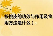 核桃皮的功效與作用及食用方法（核桃皮的功效與作用及食用方法是什么）