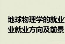 地球物理學(xué)的就業(yè)方向（2022地球物理學(xué)專業(yè)就業(yè)方向及前景）