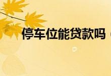 停車(chē)位能貸款嗎（停車(chē)位能貸款買(mǎi)嗎）