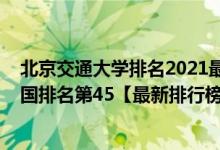北京交通大學(xué)排名2021最新排名（2021年北京交通大學(xué)全國(guó)排名第45【最新排行榜】）