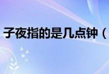 子夜指的是幾點(diǎn)鐘（子夜指的是幾點(diǎn)到幾點(diǎn)）