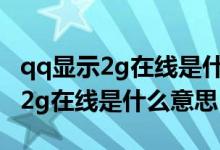 qq顯示2g在線是什么意思是離線嗎（qq顯示2g在線是什么意思）