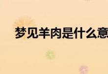 夢(mèng)見(jiàn)羊肉是什么意思（夢(mèng)見(jiàn)羊肉的寓意）