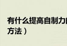 有什么提高自制力的方法（提高自制力的7個(gè)方法）