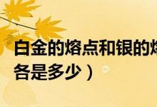 白金的熔點(diǎn)和銀的熔點(diǎn)是多少（銀鉑金的熔點(diǎn)各是多少）