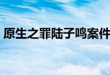 原生之罪陸子鳴案件（原生之罪陸子鳴是誰）
