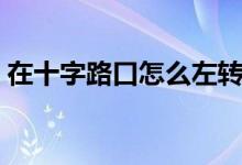在十字路口怎么左轉(zhuǎn)（在十字路口怎么掉頭）