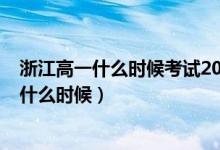 浙江高一什么時候考試2021（2022浙江高考驗考場時間是什么時候）