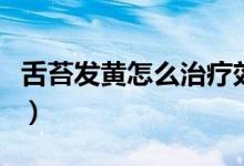 舌苔發(fā)黃怎么治療效果最好（舌苔發(fā)黃怎么治）