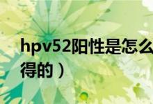 hpv52陽性是怎么治療（hpv52陽性是怎么得的）