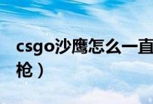 csgo沙鷹怎么一直轉(zhuǎn)（csgo沙鷹怎么一直轉(zhuǎn)槍）