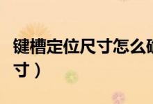 鍵槽定位尺寸怎么確定（什么是鍵槽的定位尺寸）