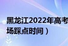 黑龍江2022年高考時間（2022黑龍江高考考場踩點時間）
