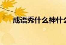 成語秀什么神什么（成語秀什么神奇）