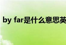 by far是什么意思英語（by far是什么牌子）