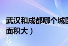 武漢和成都哪個城區(qū)大（武漢和成都哪個城區(qū)面積大）