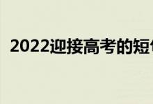 2022迎接高考的短句（高考勵(lì)志句子推薦）