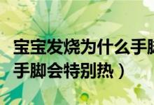 寶寶發(fā)燒為什么手腳會(huì)冰涼（寶寶發(fā)燒為什么手腳會(huì)特別熱）