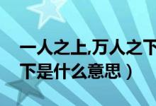 一人之上,萬人之下的意思（萬人之上一人之下是什么意思）