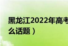 黑龍江2022年高考語(yǔ)文作文預(yù)測(cè)（可能考什么話題）