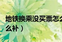 地鐵換乘沒買票怎么補(bǔ)票（地鐵換乘沒買票怎么補(bǔ)）