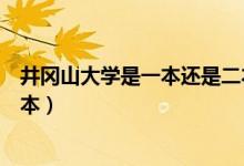 井岡山大學(xué)是一本還是二本院校（井岡山大學(xué)是一本還是二本）