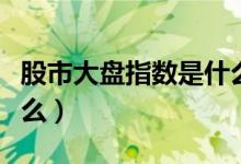 股市大盤指數(shù)是什么意思（股市大盤指數(shù)是什么）