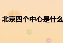 北京四個(gè)中心是什么（北京四個(gè)中心是什么）