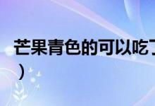 芒果青色的可以吃了嗎（芒果青色的可以吃嗎）