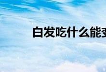 白發(fā)吃什么能變黑（白發(fā)吃什么）