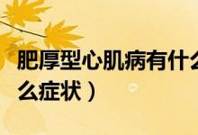 肥厚型心肌病有什么現(xiàn)象（肥厚型心肌病有什么癥狀）