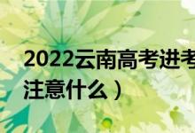 2022云南高考進考場注意事項（進考場需要注意什么）