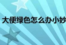 大便綠色怎么辦小妙招（大便綠色怎么回事）