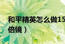 和平精英怎么做15倍鏡（和平精英怎么做15倍鏡）