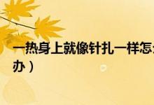 一熱身上就像針扎一樣怎么辦（一熱身上就像針扎一樣怎么辦）
