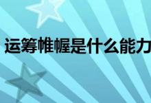 運(yùn)籌帷幄是什么能力（運(yùn)籌帷幄是什么意思）