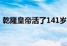 乾隆皇帝活了141歲（乾隆皇帝活了多少歲）