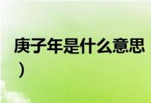 庚子年是什么意思（歷史上哪個(gè)庚子年最出名）