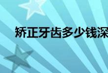矯正牙齒多少錢(qián)深圳（矯正牙齒多少錢(qián)）