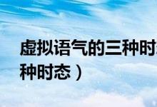虛擬語(yǔ)氣的三種時(shí)態(tài)表格（虛擬語(yǔ)氣wish三種時(shí)態(tài)）