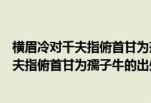 橫眉冷對(duì)千夫指俯首甘為孺子牛的意思是什么（橫眉冷對(duì)千夫指俯首甘為孺子牛的出處）