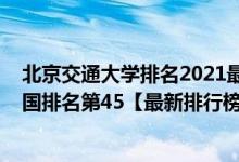 北京交通大學(xué)排名2021最新排名（2021年北京交通大學(xué)全國(guó)排名第45【最新排行榜】）