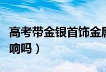 高考帶金銀首飾金屬探測器會響嗎（響了有影響嗎）