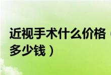 近視手術(shù)什么價格（近視眼手術(shù)的價格一般是多少錢）