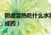 陰虛濕熱吃什么水果蔬菜（陰虛濕熱吃什么中成藥）