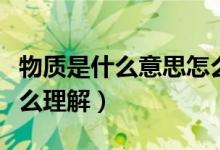 物質(zhì)是什么意思怎么理解（物質(zhì)是什么意思怎么理解）
