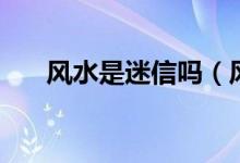 風(fēng)水是迷信嗎（風(fēng)水是迷信還是科學(xué)）