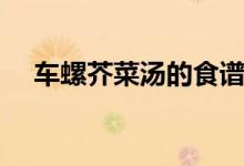 車螺芥菜湯的食譜（車螺芥菜湯怎么做）