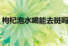 枸杞泡水喝能去斑嗎（枸杞泡水喝能沖幾次）